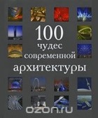 Коллектив авторов - 100 чудес современной архитектуры