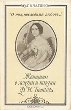 Г. В. Чагин - &quot;О ты, последняя любовь...&quot;. Женщины в жизни и поэзии Ф. И. Тютчева