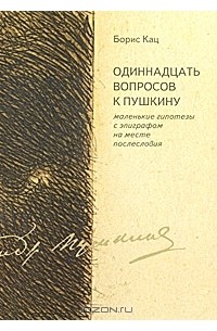 Борис Кац - Одиннадцать вопросов к Пушкину. Маленькие гипотезы с эпиграфом на месте послесловия
