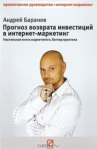 А. Е. Баранов - Прогноз возврата инвестиций в интернет-маркетинг. Настольная книга маркетолога. Взгляд практика