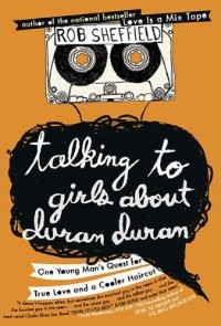 Роб Шеффилд - Talking to Girls About Duran Duran: One Young Man's Quest for True Love and a Cooler Haircut