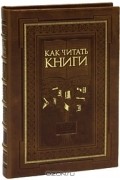 Как читать книги. Руководство по чтению великих произведений (эксклюзивное подарочное издание)