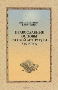 В. Н. Аношкина-Касаткина Аношкина - Православные основы русской литературы XIX  века