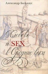 Александр Бальхаус - Любовь и Sex в Средние века