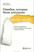 Ошибки, которые были допущены (но не мной). Почему мы оправдываем глупые убеждения, плохие решения и пагубные действия