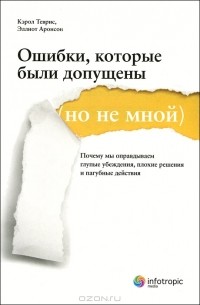 Ошибки, которые были допущены (но не мной). Почему мы оправдываем глупые убеждения, плохие решения и пагубные действия