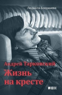 Людмила Бояджиева - Андрей Тарковский — жизнь на кресте