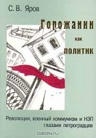 С. В. Яров - Горожанин как политик: Революция, военный коммунизм и НЭП глазами петроградцев.
