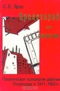 Пролетарий как политик: Политическая психология рабочих Петрограда в 1917-1923 гг.