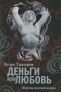 Игорь Танцоров - Деньги или любовь. Жертвы половой войны