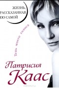 Патрисия Каас. Жизнь, рассказанная ею самой