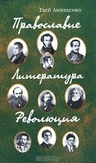 Глеб Анищенко - Православие. Литература. Революция