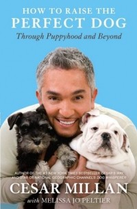 Цезарь Миллан - How to Raise the Perfect Dog: Through Puppyhood and Beyond
