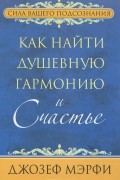 Джозеф Мэрфи - Как найти душевную гармонию и счастье