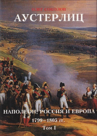 Олег Соколов - Аустерлиц. Наполеон, Россия и Европа, 1799–1805 гг. Том I