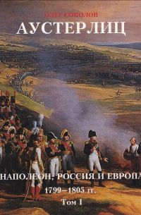 Олег Соколов - Аустерлиц. Наполеон, Россия и Европа, 1799–1805 гг. Том I