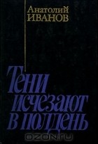 Анатолий Иванов - Тени исчезают в полдень