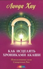 Линда Хау - Как исцелять Хрониками Акаши. Использование силы Священных Ран