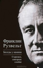 Франклин Рузвельт - Беседы у камина. О кризисе, олигархах и войне