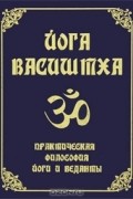 Йога Васиштха. Практическая философия йоги и веданты