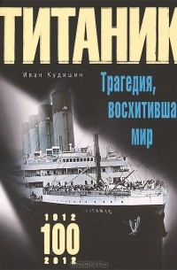 Иван Кудишин - Титаник. Трагедия, восхитившая мир