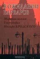 Иосиф Бродский - В ожидании варваров. Мировая поэзия в переводах Иосифа Бродского