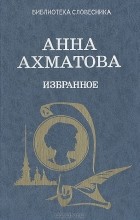 Анна Ахматова - Анна Ахматова. Избранное