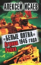 Алексей Исаев - "Белые пятна" 1945 года. Агония Рейха
