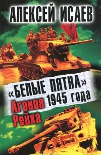 Алексей Исаев - "Белые пятна" 1945 года. Агония Рейха