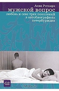 Анна Роткирх - Мужской вопрос. Любовь и секс трех поколений в автобиографиях петербуржцев