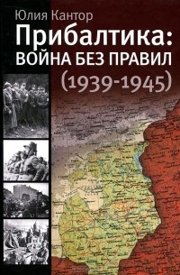 Юлия Кантор - Прибалтика. Война без правил (1939-1945)