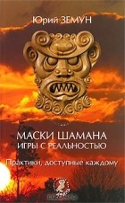 Юрий Земун - Маски шамана. Игры с реальностью. Практики, доступные каждому