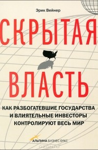 Эрик Вейнер - Скрытая власть. Как разбогатевшие государства и влиятельные инвесторы контролируют весь мир