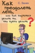 С. Занин - Как преодолеть лень, или Как научиться делать то, что нужно делать?