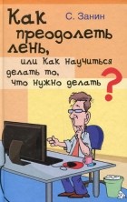 С. Занин - Как преодолеть лень, или Как научиться делать то, что нужно делать?