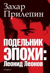 Захар Прилепин - Подельник эпохи: Леонид Леонов