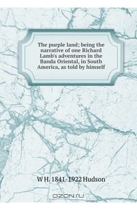 W H. Hudson - The purple land, being the narrative of one Richard Lamb's adventures in the Banda Oriental, in South America, as told by himself