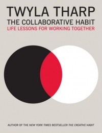 Twyla Tharp - The Collaborative Habit: Life Lessons for Working Together