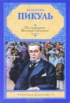 Валентин Пикуль - На задворках Великой империи. В 2 книгах. Книга 1. Плевелы