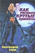 Кристофер Харт - Как рисовать крутые комиксы
