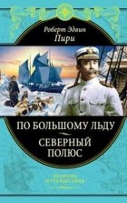 Роберт Пири - По большому льду. Северный полюс (сборник)