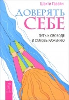 Шакти Гавэйн - Доверять себе. Путь к свободе и самовыражению (сборник)