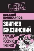 Виталий Поликарпов - Збигнев Бжезинский. Сделать Россию пешкой
