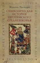 Мишель Пастуро - Символическая история европейского Средневековья