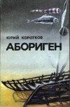 Юрий Коротков - Абориген (сборник)