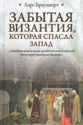 Ларс Браунворт - Забытая Византия, которая спасла Запад