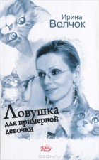 Ирина Волчок - Ловушка для примерной девочки