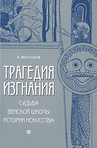 В. Шестаков - Трагедия изгнания. Судьба Венской школы истории искусства