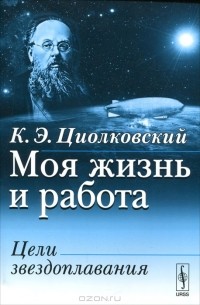 К. Э. Циолковский - Моя жизнь и работа. Цели звездоплавания