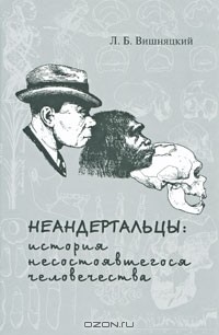 Л. Б. Вишняцкий - Неандертальцы. История несостоявшегося человечества